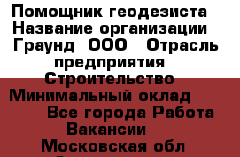 Помощник геодезиста › Название организации ­ Граунд, ООО › Отрасль предприятия ­ Строительство › Минимальный оклад ­ 14 000 - Все города Работа » Вакансии   . Московская обл.,Звенигород г.